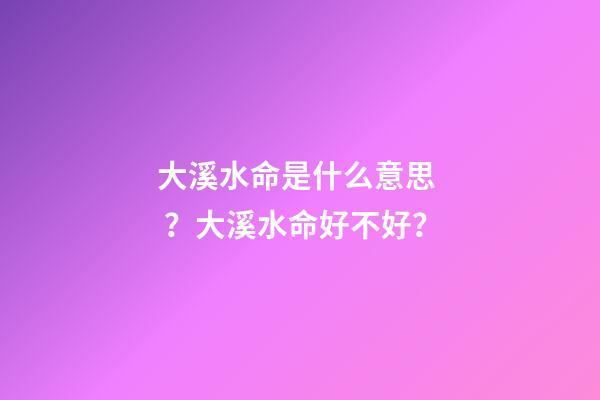 大溪水命是什么意思？大溪水命好不好？